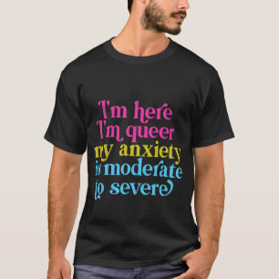 I'm Here I'm Queer My Anxiety Is Moderate To Sever T-Shirt