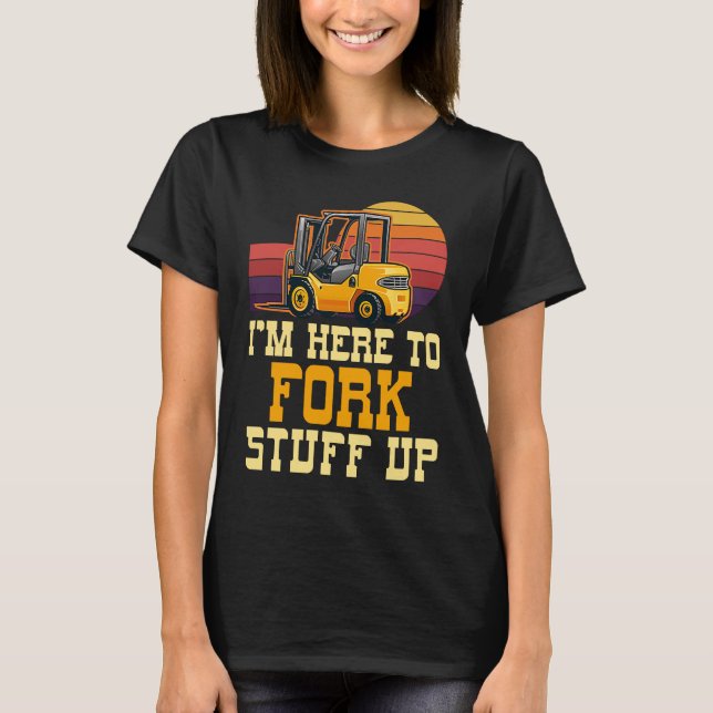 I'm Here to Fork Stuff Up Certified Forklift Opera T-Shirt (Front)