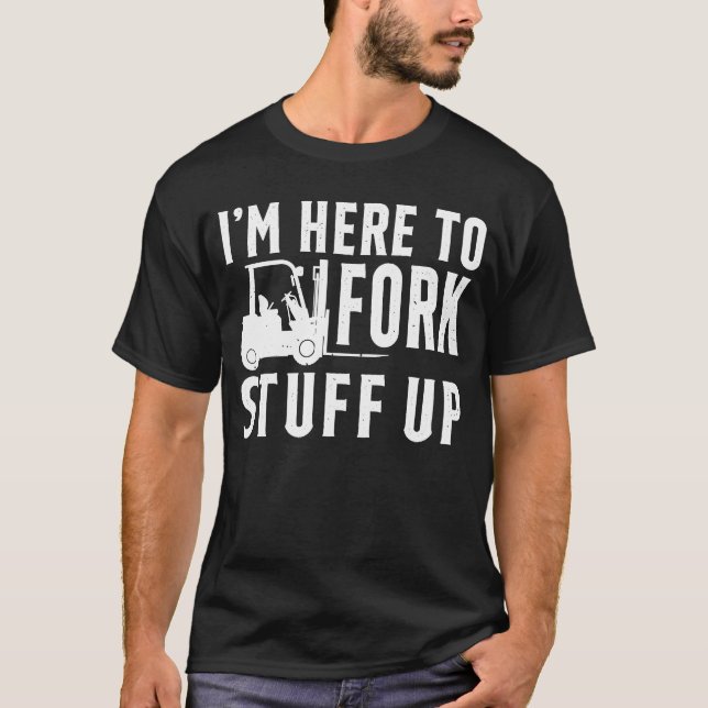 I'm Here to Fork Stuff Up Certified Forklift Opera T-Shirt (Front)