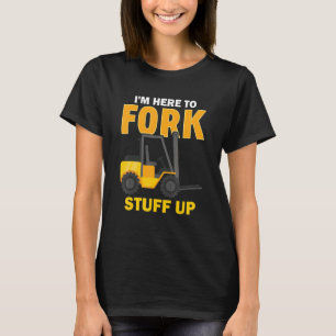 I'm Here To Fork Stuff Up  Forklift Driver T-Shirt