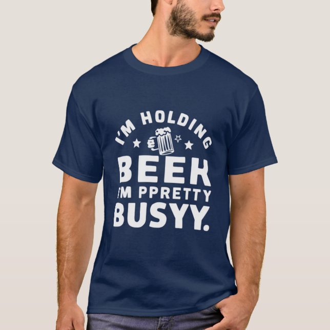 I'm Holding a Beer I'm Pretty Busy design. T-Shirt (Front)