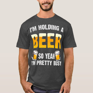 Im Holding A Beer So Yeah Im Pretty Busy  Beer T-Shirt