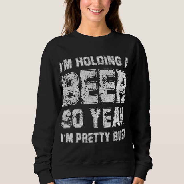 I'm Holding A Beer So Yeah I'm Pretty Busy Drink G Sweatshirt (Front)