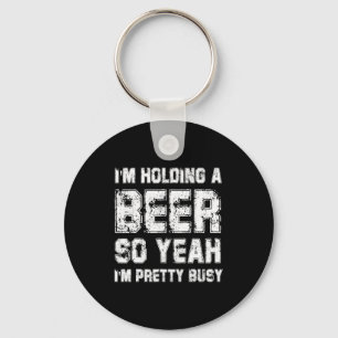 Im Holding A Beer So Yeah Im Pretty Busy Drink T S Key Ring