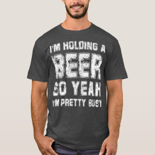 Im Holding A Beer So Yeah Im Pretty Busy  Drink T-Shirt
