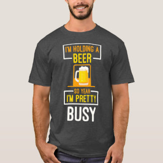 Im Holding A Beer So Yeah Im Pretty Busy Drinker T-Shirt
