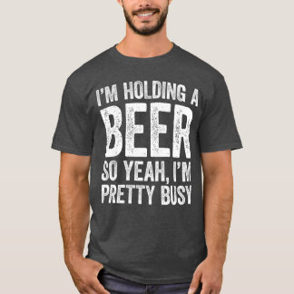 Im Holding A Beer So Yeah Im Pretty Busy Shirt Men