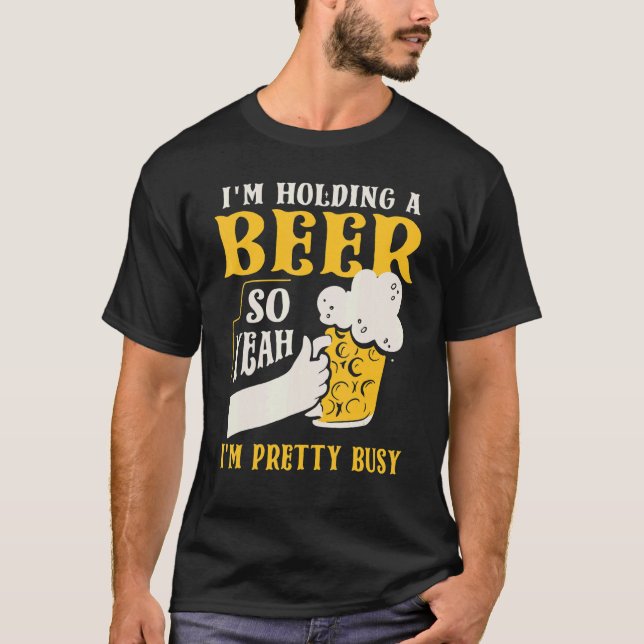I'm Holding A Beer So Yeah I'm Pretty Busy T-Shirt (Front)