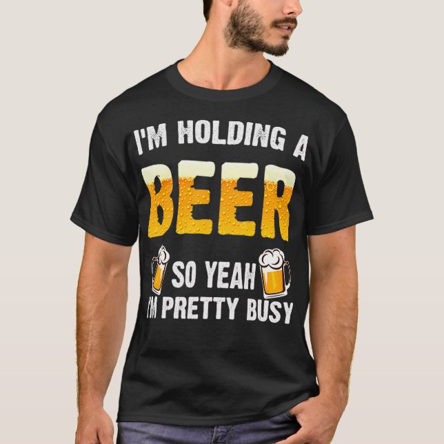 Im Holding a Beer So Yeah Im Pretty Busy T-Shirt (Front)