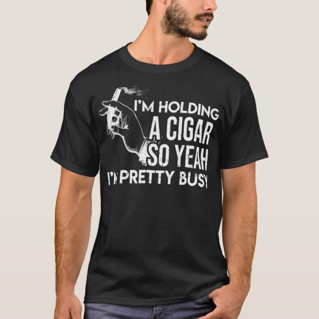 Im Holding A Cigar So Yeah Im Pretty Busy Funny T-Shirt (Front)