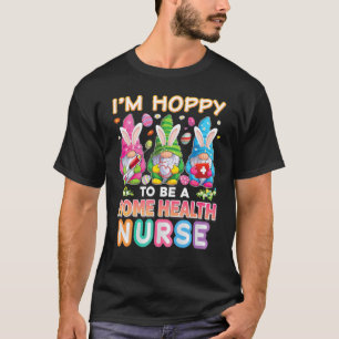 I'm Hoppy To Be A Home Health Nurse Bunny Easter E T-Shirt