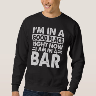 I'm In A Good Place Right Now I Am In A Bar   Joke Sweatshirt