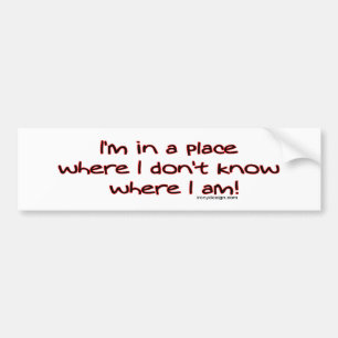 I'm in a place where I don't know where I am! Bump Bumper Sticker