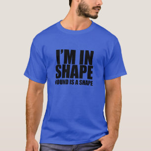I'm in shape. Round is a shape. Funny t-shirt