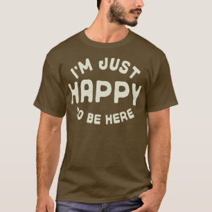 Im Just Happy to be Here T-Shirt