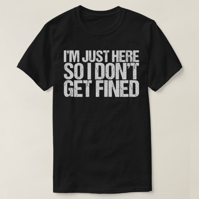 I'm Just Here So I Don't Get Fined  T-Shirt (Design Front)