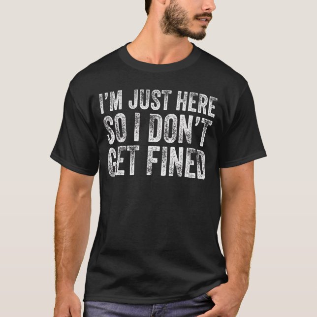 I'm Just Here So I Don't Get Fined T-Shirt (Front)