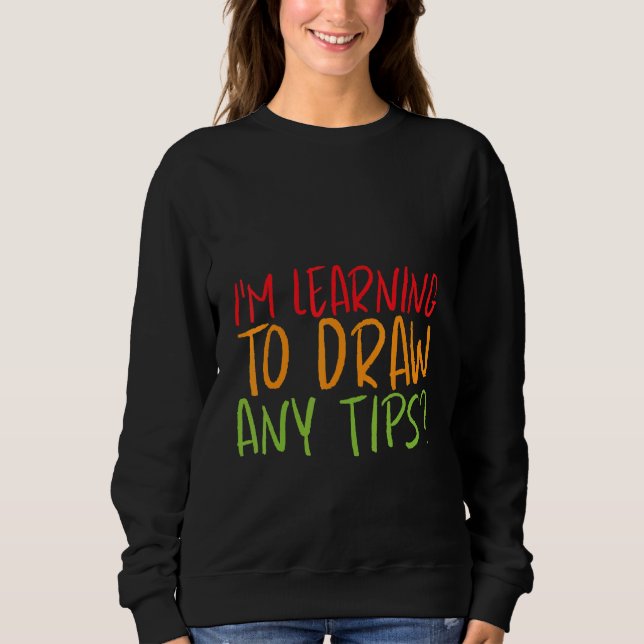 I'm Learning To Draw  Any Tips   Sweatshirt (Front)