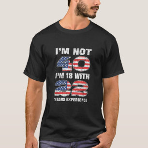Im Not 40 Im 18 With 22 Years Experience Birthday T-Shirt