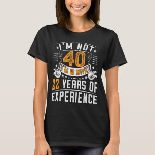 I'm Not 40 I'm 18 With 22 Years Of Experience 40th T-Shirt