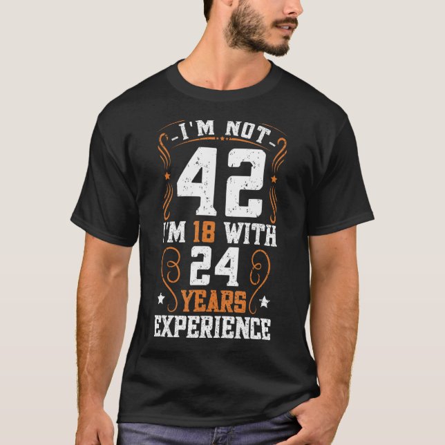 I'm Not 42 I'm 18 With 24 Years Experience Funny B T-Shirt (Front)
