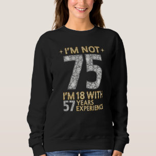 I'm Not 75 I'm 18 With 57 Years Experience 75th B Sweatshirt