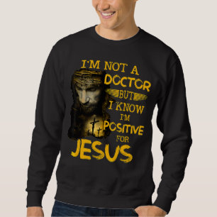 I'm Not A Doctor But I Know I'm Positive For Jesus Sweatshirt