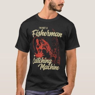 I'm Not A Fisherman I'm A Catching Machine  Fishin T-Shirt