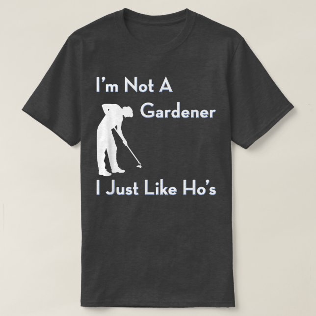 I'm Not a Gardener I Just Like Ho's Funny Gardenin T-Shirt (Design Front)