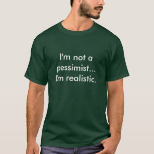I'm not a pessimist... I'm realistic. T-Shirt