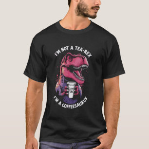 I'm Not A Tea-Rex I'm A Coffeesaurus T-Rex Coffee T-Shirt