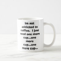 Im not addicted to coffee.  I just need one mor...