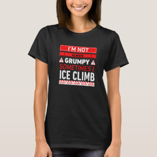 Im Not Always Grumpy Sometimes I Ice Climb Ice Cli T-Shirt
