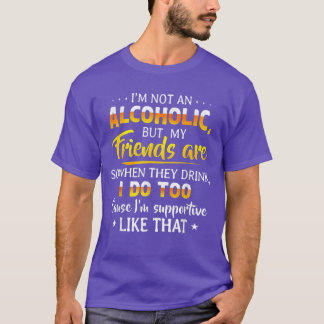 Im Not An Alcoholic But My Friends Are So Whenhey  T-Shirt