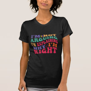 I'm Not Arguing Im Explaining Why Im Right T-Shirt