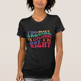 I'm Not Arguing Im Explaining Why Im Right T-Shirt