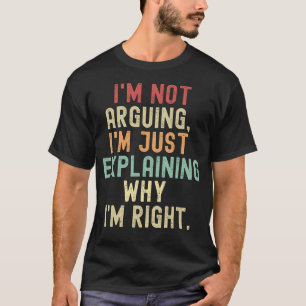 i'm not arguing im just eplainine why I'm right  T-Shirt