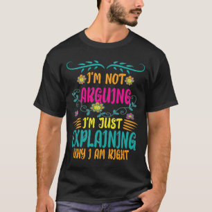 I'm Not Arguing I'm Just Explaining Why I Am Right T-Shirt