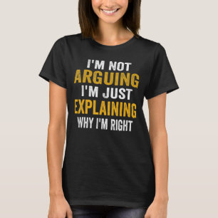 I'm Not Arguing I'm Just Explaining Why I Am Right T-Shirt