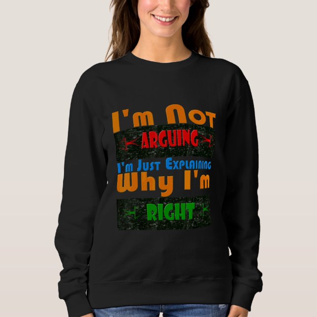I'm Not Arguing I'm Just Explaining Why I'm Right Sweatshirt (Front)