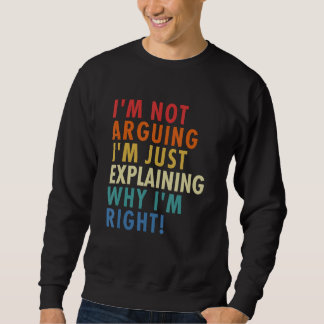 I'm Not Arguing I'm Just Explaining Why I'm Right! Sweatshirt