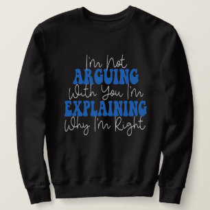 I'm Not Arguing I'm Just Explaining Why I'm Right! Sweatshirt