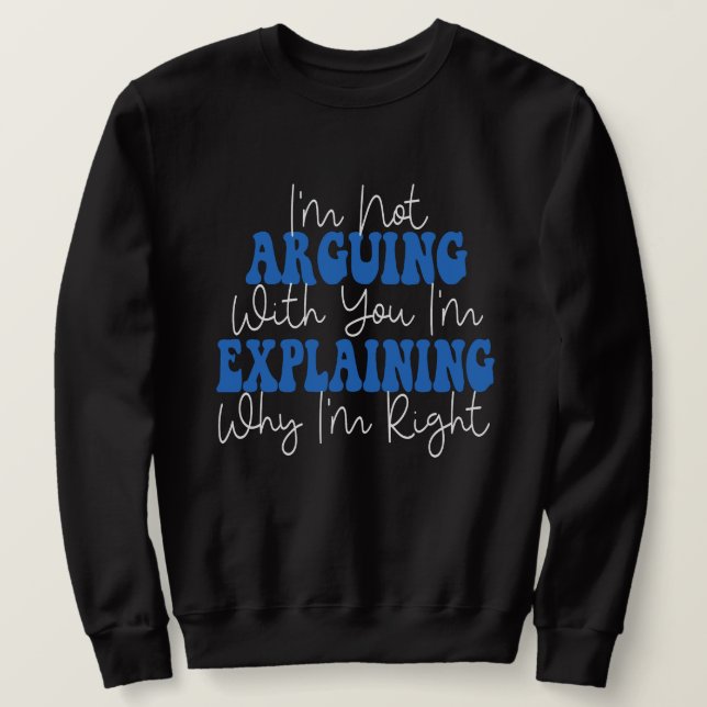 I'm Not Arguing I'm Just Explaining Why I'm Right! Sweatshirt (Design Front)
