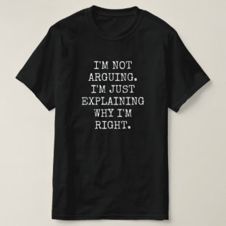 I'm Not Arguing I'm Just Explaining Why I'm Right. T-Shirt