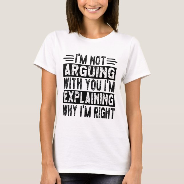 I'm Not Arguing I'm Just Explaining Why I'm Right! T-Shirt (Front)