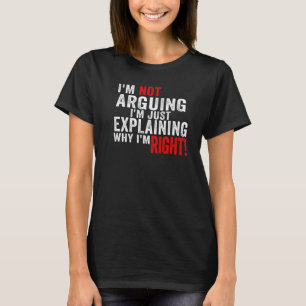 I'm Not Arguing I'm Just Explaining Why I'm Right  T-Shirt
