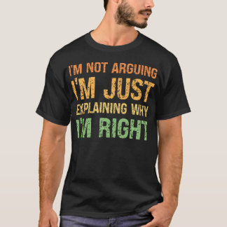 I'M Not Arguing I'M Just Explaining Why I'M Right T-Shirt