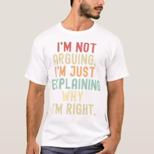 I'm not arguing I'm just explaining why I'm right T-Shirt