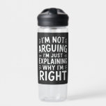 I'm Not Arguing I'm Just Explaining Why I'm Right  Water Bottle<br><div class="desc">This humourous Sarcastic saying and pun lover design that says "I'm Not Arguing I'm Just Explaining Why I'm Right" for mum,  dad,  husband,  wife,  son,  daughter,  brother,  sister,  boyfriend,  girlfriend,  who have sense of humour on Birthday,  or Christmas.</div>