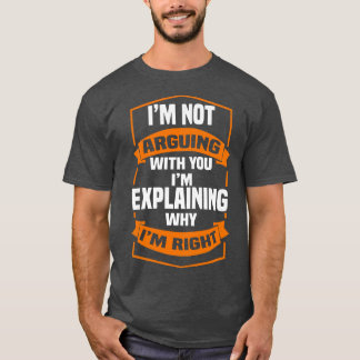 Im Not Arguing With You Im Explaining Why Im Right T-Shirt